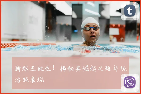 新球王诞生！揭秘其崛起之路与统治级表现