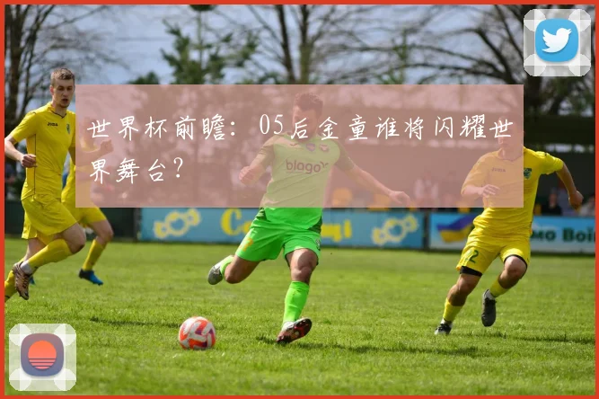 世界杯前瞻：05后金童谁将闪耀世界舞台？