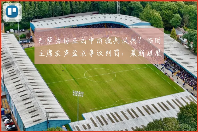 巴萨为何正式申诉裁判误判？临时主席发声盘点争议判罚，最新进展解读