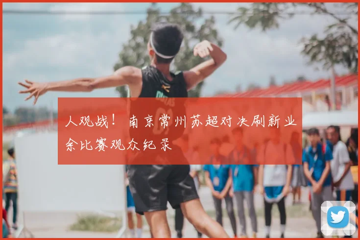 人观战！南京常州苏超对决刷新业余比赛观众纪录