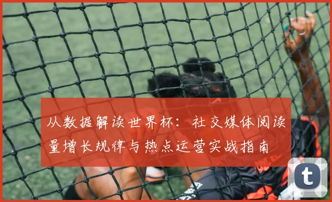 从数据解读世界杯：社交媒体阅读量增长规律与热点运营实战指南