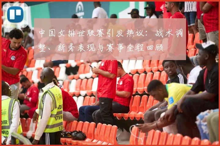 中国女排世联赛引发热议：战术调整、新秀表现与赛事全程回顾