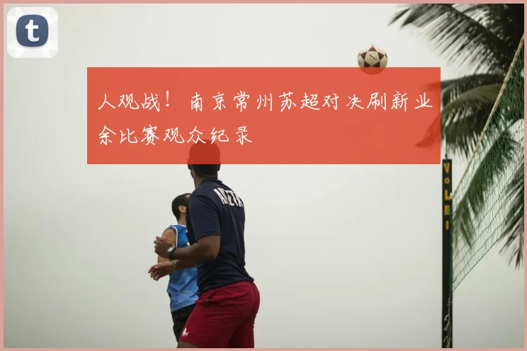 人观战！南京常州苏超对决刷新业余比赛观众纪录