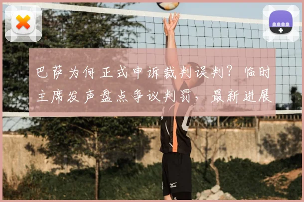 巴萨为何正式申诉裁判误判？临时主席发声盘点争议判罚，最新进展解读