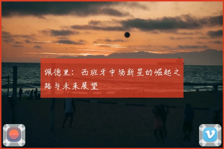 佩德里：西班牙中场新星的崛起之路与未来展望