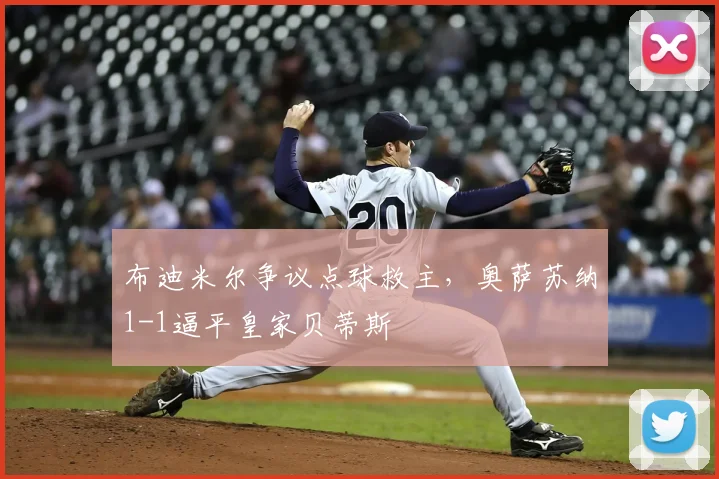 布迪米尔争议点球救主，奥萨苏纳1-1逼平皇家贝蒂斯
