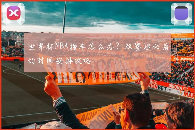 世界杯NBA撞车怎么办？双赛迷必看的时间安排攻略