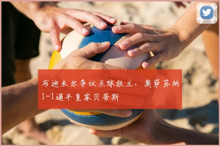 布迪米尔争议点球救主，奥萨苏纳1-1逼平皇家贝蒂斯