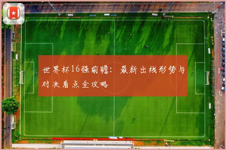 世界杯16强前瞻：最新出线形势与对决看点全攻略