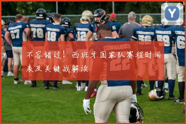 不容错过！西班牙国家队赛程时间表及关键战解读