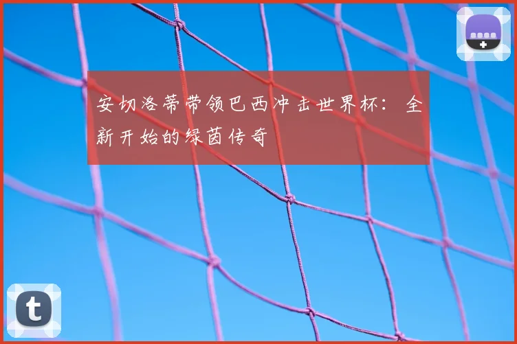 安切洛蒂带领巴西冲击世界杯：全新开始的绿茵传奇