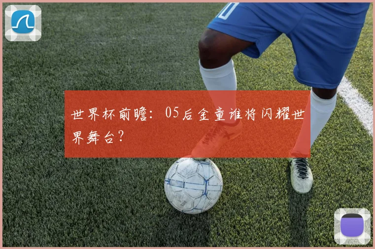 世界杯前瞻：05后金童谁将闪耀世界舞台？
