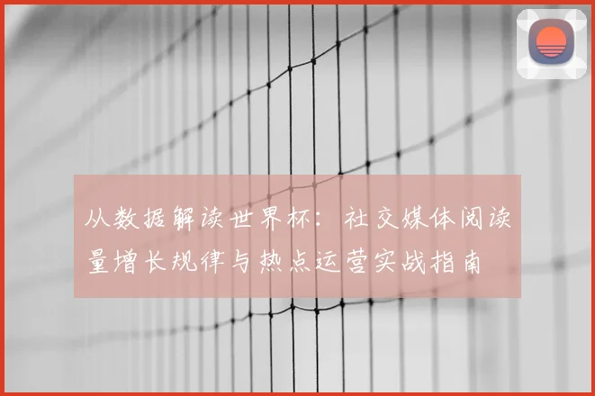 从数据解读世界杯：社交媒体阅读量增长规律与热点运营实战指南
