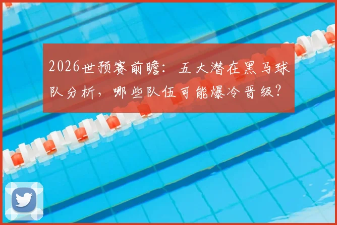 2026世预赛前瞻：五大潜在黑马球队分析，哪些队伍可能爆冷晋级？