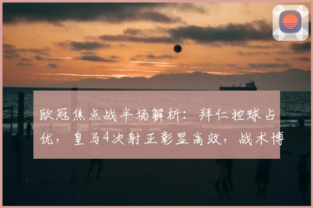 欧冠焦点战半场解析：拜仁控球占优，皇马4次射正彰显高效，战术博弈谁占先机？