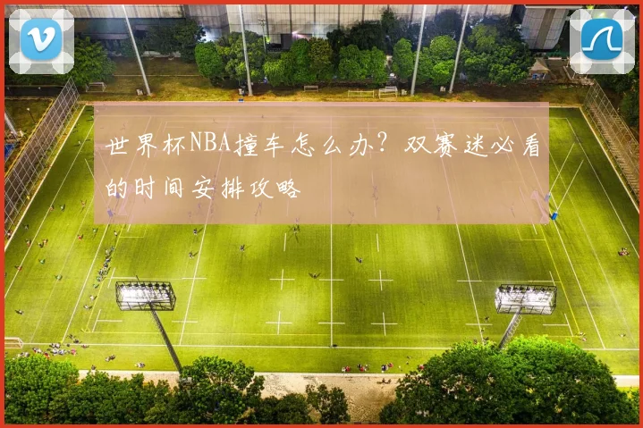 世界杯NBA撞车怎么办？双赛迷必看的时间安排攻略