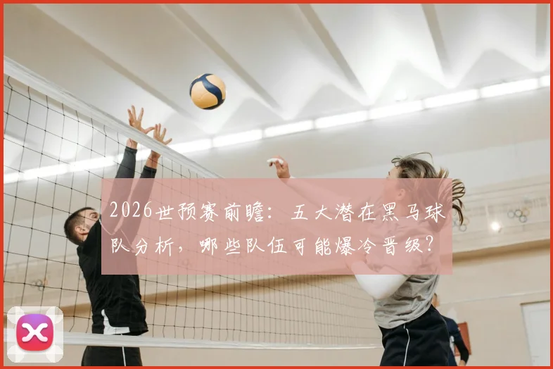 2026世预赛前瞻：五大潜在黑马球队分析，哪些队伍可能爆冷晋级？