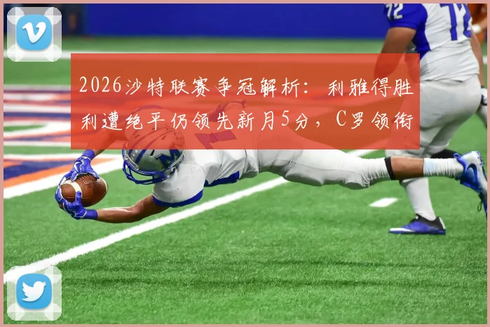 2026沙特联赛争冠解析：利雅得胜利遭绝平仍领先新月5分，C罗领衔掌握主动权，剩余赛程对手及形势深度分析